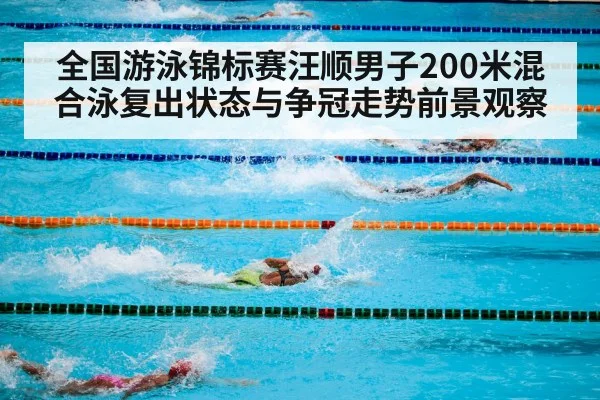 全国游泳锦标赛汪顺男子200米混合泳复出状态与争冠走势前景观察