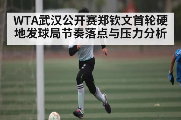 WTA武汉公开赛郑钦文首轮硬地发球局节奏落点与压力分析