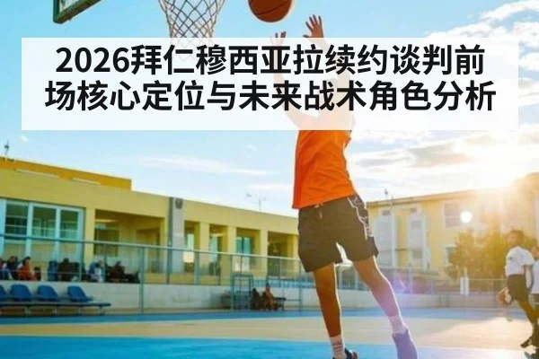 2026拜仁穆西亚拉续约谈判前场核心定位与未来战术角色分析