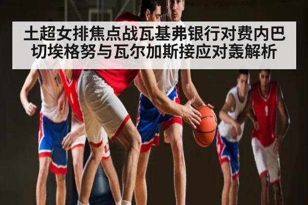土超女排焦点战瓦基弗银行对费内巴切埃格努与瓦尔加斯接应对轰解析