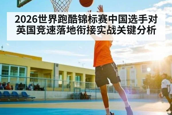 2026世界跑酷锦标赛中国选手对英国竞速落地衔接实战关键分析